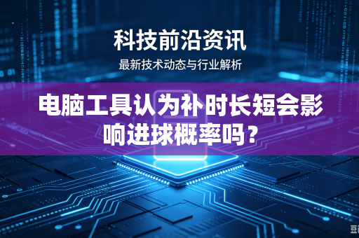 电脑工具认为补时长短会影响进球概率吗？