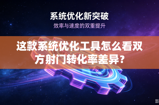 这款系统优化工具怎么看双方射门转化率差异？