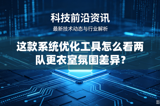 这款系统优化工具怎么看两队更衣室氛围差异？-第1张图片-电脑手机工具软件下载 - 免费实用工具合集 | 联启科技
