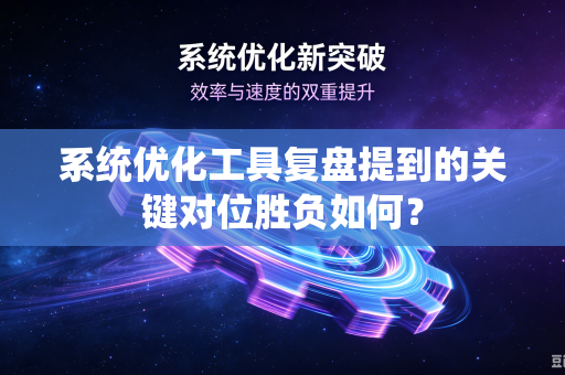 系统优化工具复盘提到的关键对位胜负如何？
