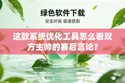 这款系统优化工具怎么看双方主帅的赛后言论？