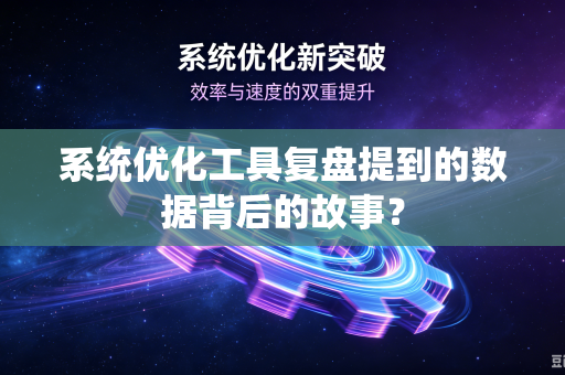 系统优化工具复盘提到的数据背后的故事？