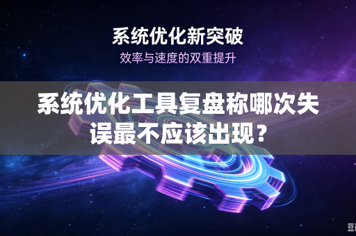 系统优化工具复盘称哪次失误最不应该出现？