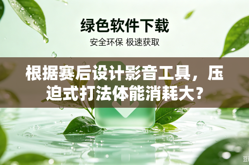 根据赛后设计影音工具，压迫式打法体能消耗大？