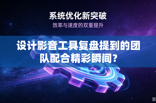 设计影音工具复盘提到的团队配合精彩瞬间？