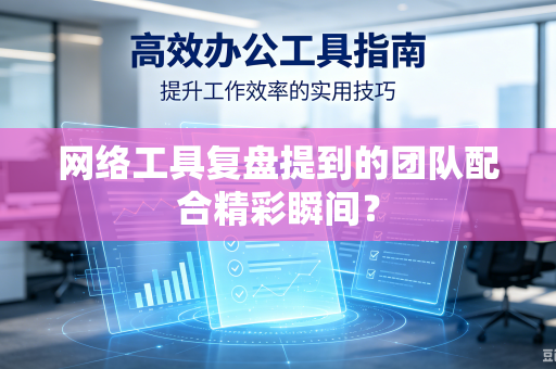 网络工具复盘提到的团队配合精彩瞬间？