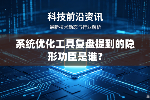 系统优化工具复盘提到的隐形功臣是谁？