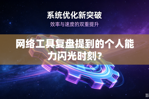 网络工具复盘提到的个人能力闪光时刻？