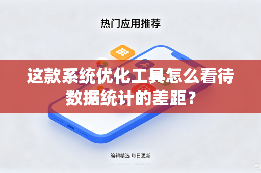 这款系统优化工具怎么看待数据统计的差距?-第1张图片-电脑手机工具软件下载 - 免费实用工具合集 | 联启科技 这款系统优化工具怎么看待数据统计的差距?-第1张图片-电脑手机工具软件下载 - 免费实用工具合集 | 联启科技