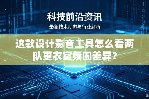 这款设计影音工具怎么看两队更衣室氛围差异？