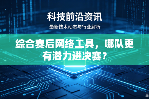 综合赛后网络工具，哪队更有潜力进决赛？