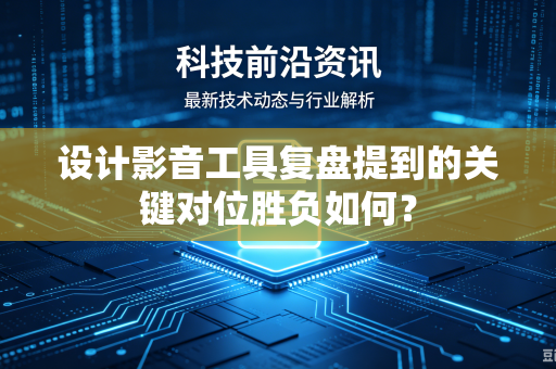 设计影音工具复盘提到的关键对位胜负如何？