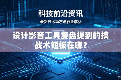 设计影音工具复盘提到的技战术短板在哪？