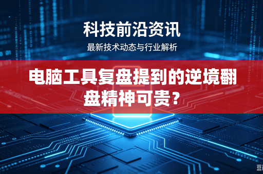电脑工具复盘提到的逆境翻盘精神可贵？