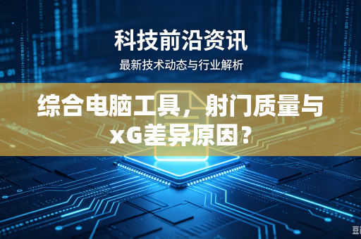 综合电脑工具，射门质量与xG差异原因？