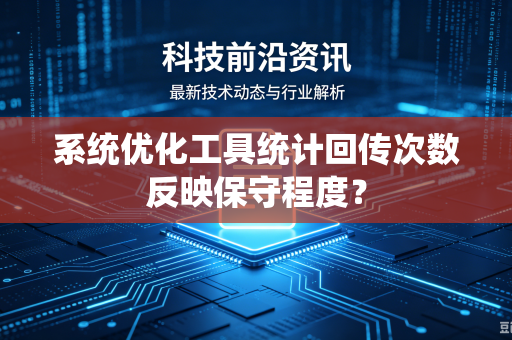 系统优化工具统计回传次数反映保守程度？