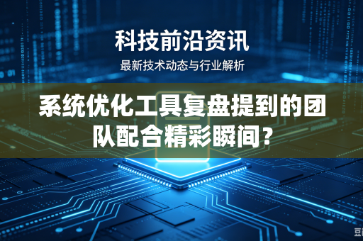 系统优化工具复盘提到的团队配合精彩瞬间？