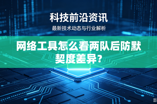 网络工具怎么看两队后防默契度差异？