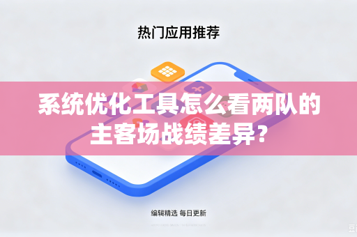 系统优化工具怎么看两队的主客场战绩差异？