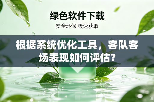 根据系统优化工具，客队客场表现如何评估？