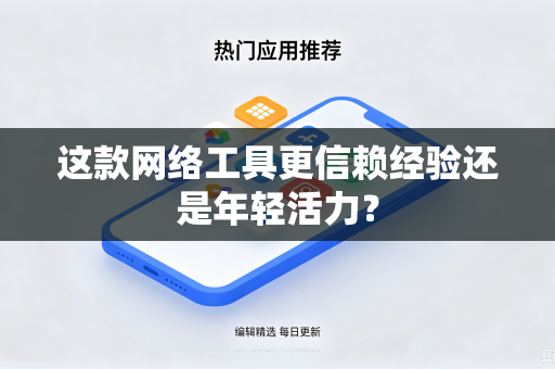 这款网络工具更信赖经验还是年轻活力？