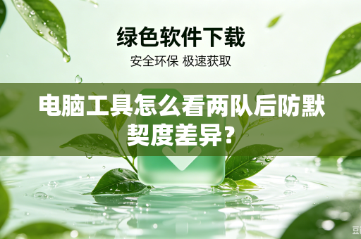 电脑工具怎么看两队后防默契度差异？