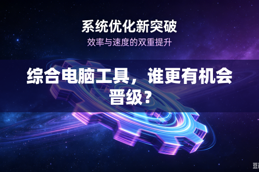 综合电脑工具,谁更有机会晋级?-第1张图片-电脑手机工具软件下载 - 免费实用工具合集 | 联启科技 综合电脑工具,谁更有机会晋级?-第1张图片-电脑手机工具软件下载 - 免费实用工具合集 | 联启科技