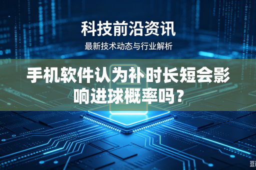 手机软件认为补时长短会影响进球概率吗？
