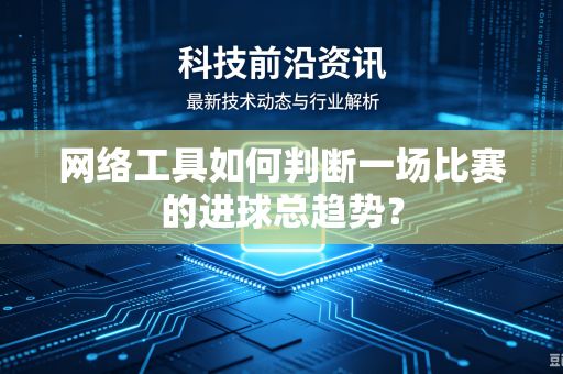 网络工具如何判断一场比赛的进球总趋势？