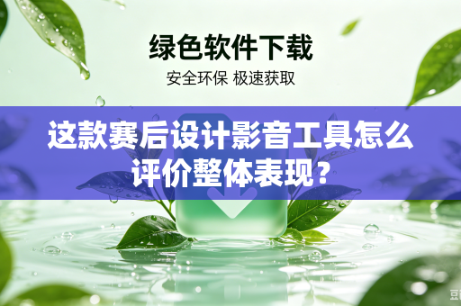 这款赛后设计影音工具怎么评价整体表现？
