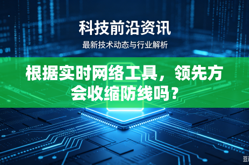 根据实时网络工具,领先方会收缩防线吗?-第1张图片-电脑手机工具软件下载 - 免费实用工具合集 | 联启科技 根据实时网络工具,领先方会收缩防线吗?-第1张图片-电脑手机工具软件下载 - 免费实用工具合集 | 联启科技