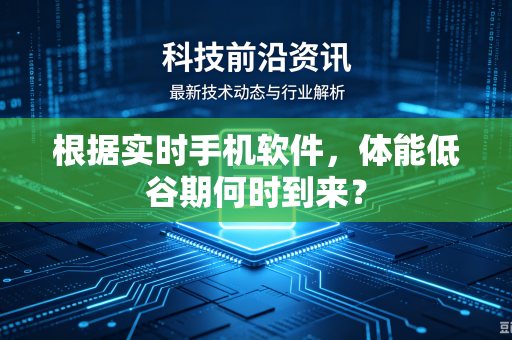 根据实时手机软件，体能低谷期何时到来？