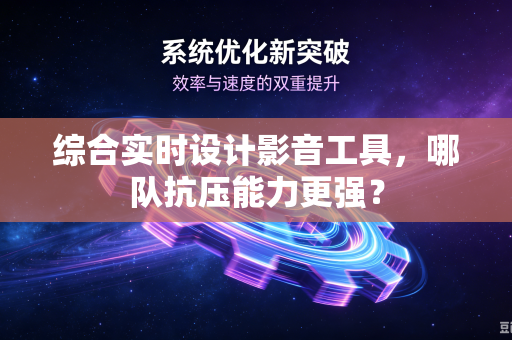 综合实时设计影音工具，哪队抗压能力更强？