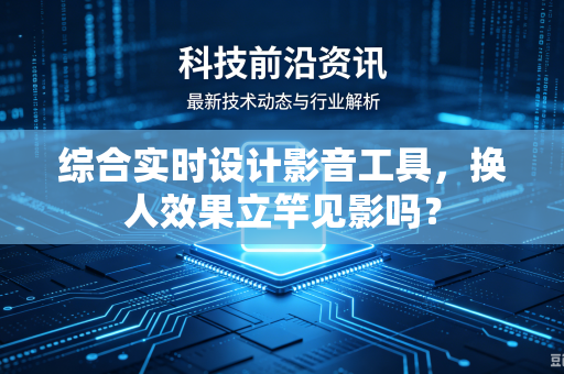 综合实时设计影音工具,换人效果立竿见影吗?-第1张图片-电脑手机工具软件下载 - 免费实用工具合集 | 联启科技 综合实时设计影音工具,换人效果立竿见影吗?-第1张图片-电脑手机工具软件下载 - 免费实用工具合集 | 联启科技