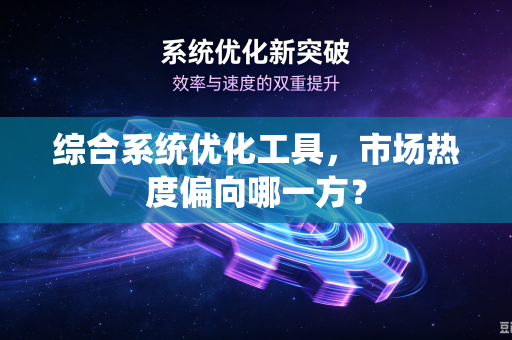 综合系统优化工具，市场热度偏向哪一方？