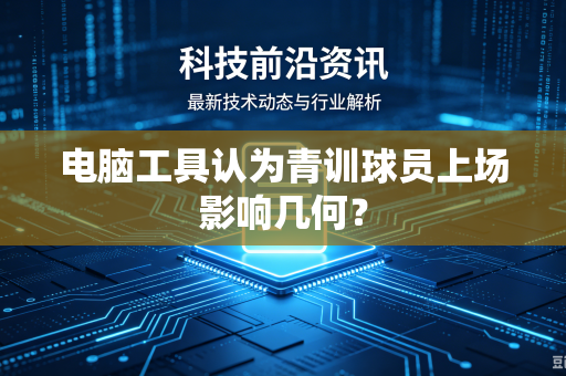 电脑工具认为青训球员上场影响几何？