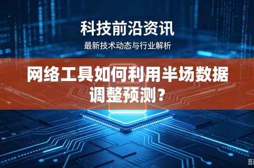 网络工具如何利用半场数据调整预测？