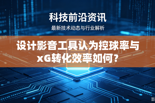 设计影音工具认为控球率与xG转化效率如何？