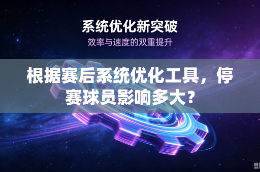 根据赛后系统优化工具，停赛球员影响多大？