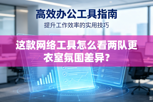 这款网络工具怎么看两队更衣室氛围差异？