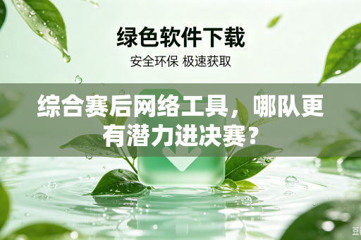 综合赛后网络工具，哪队更有潜力进决赛？