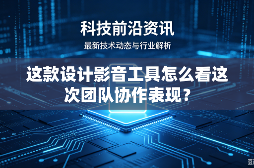 这款设计影音工具怎么看这次团队协作表现？