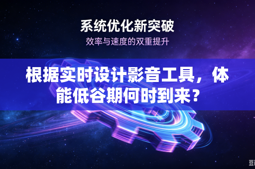 根据实时设计影音工具，体能低谷期何时到来？