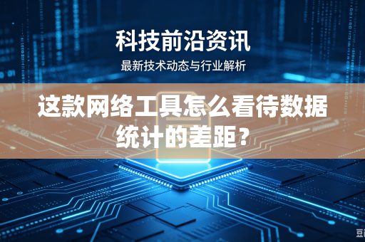 这款网络工具怎么看待数据统计的差距？