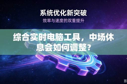 综合实时电脑工具，中场休息会如何调整？