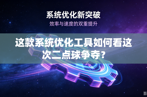 这款系统优化工具如何看这次二点球争夺？