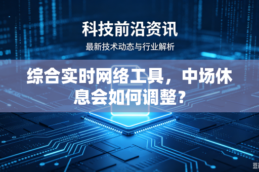 综合实时网络工具，中场休息会如何调整？