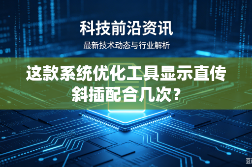 这款系统优化工具显示直传斜插配合几次？