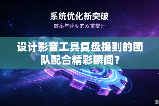 设计影音工具复盘提到的团队配合精彩瞬间？