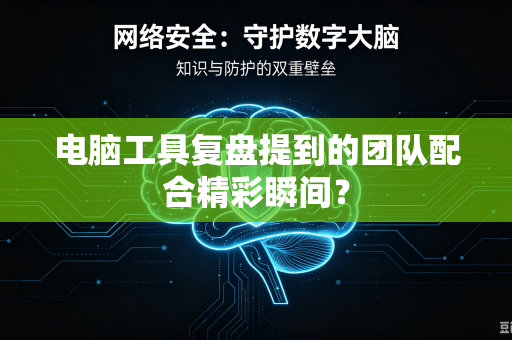 电脑工具复盘提到的团队配合精彩瞬间？